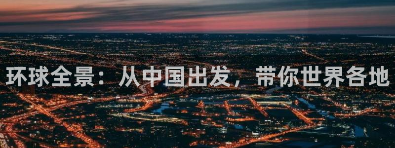 蓝图娱乐平台官网：环球全景：从中国出发，带你世界各地