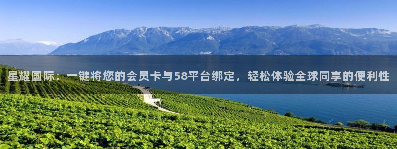 蓝图娱乐3官网：星耀国际：一键将您的会员卡与58平台绑定，轻松体验全球同享的便利