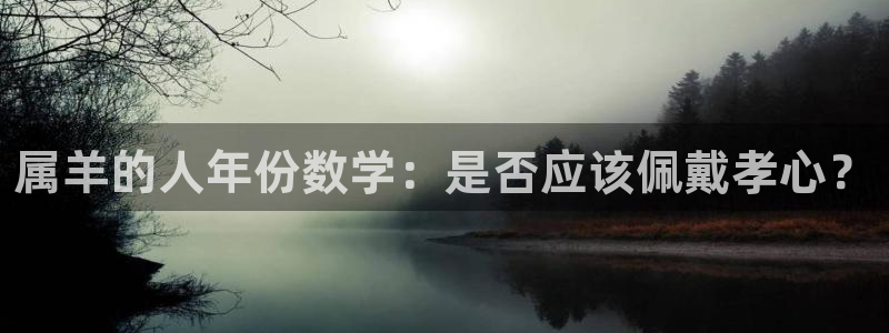 南宫蓝图娱乐官网版：属羊的人年份数学：是否应该佩戴孝心？