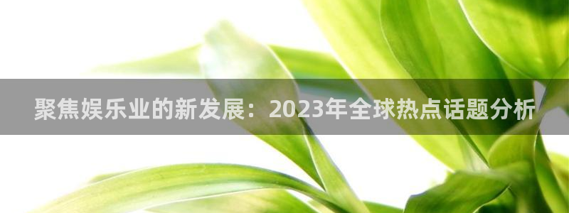 蓝图娱乐下载地址：聚焦娱乐业的新发展：2023年全球热点话题分析