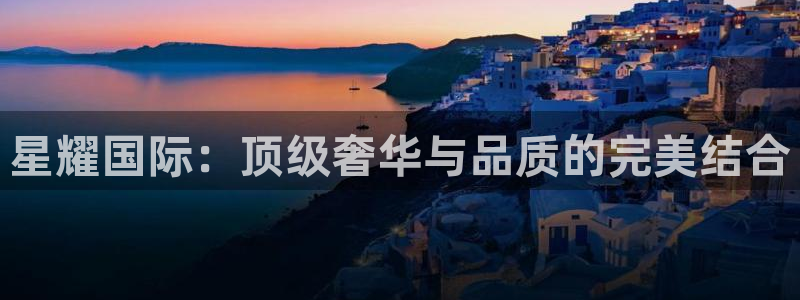 蓝图娱乐电子娱乐官网下载：星耀国际：顶级奢华与品质的完美结合