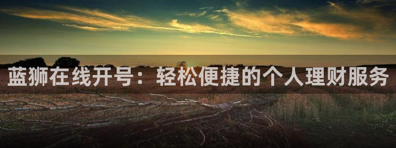 蓝图娱乐官网：蓝狮在线开号：轻松便捷的个人理财服务