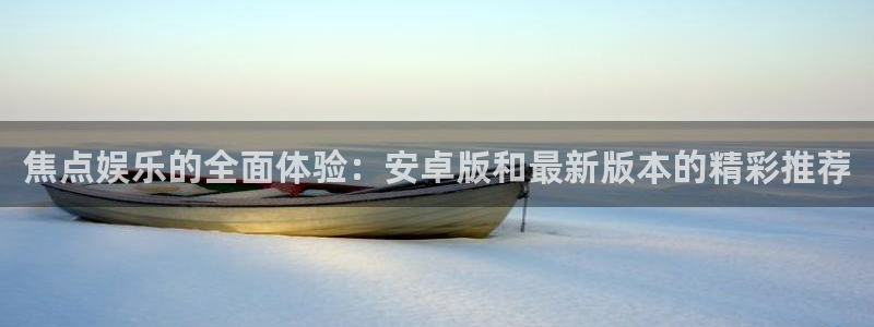 蓝图娱乐网站：焦点娱乐的全面体验：安卓版和最新版本的精彩推荐