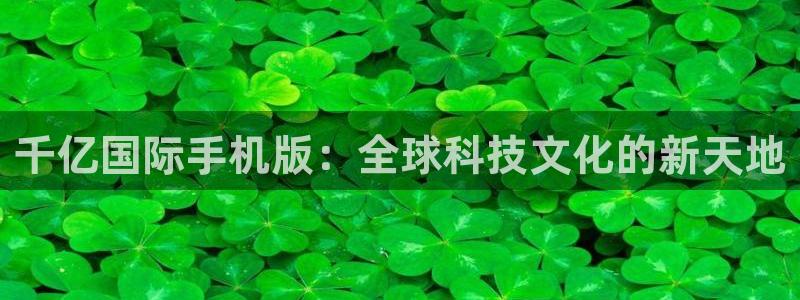 蓝图娱乐软件：千亿国际手机版：全球科技文化的新天地