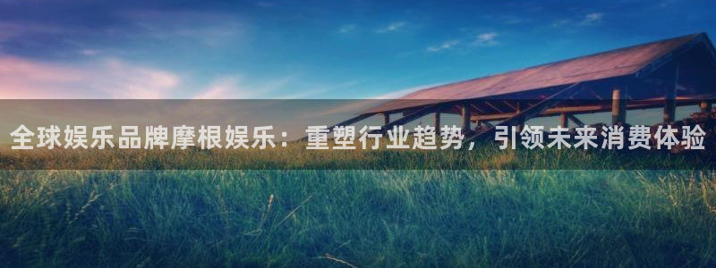 蓝图娱乐有梦你就来：全球娱乐品牌摩根娱乐：重塑行业趋势，引领未来消费体验
