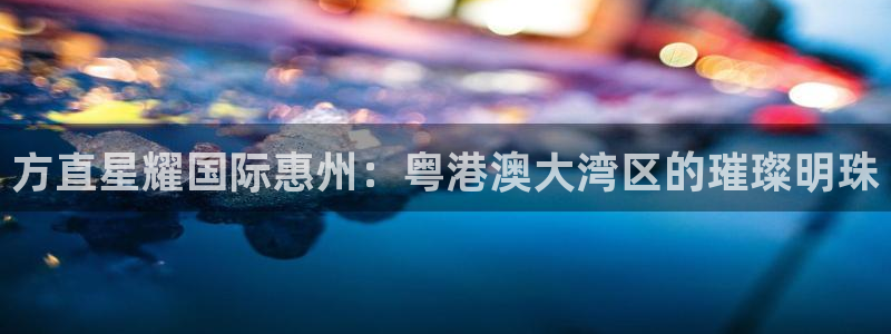 蓝图娱乐股份：方直星耀国际惠州：粤港澳大湾区的璀璨明珠