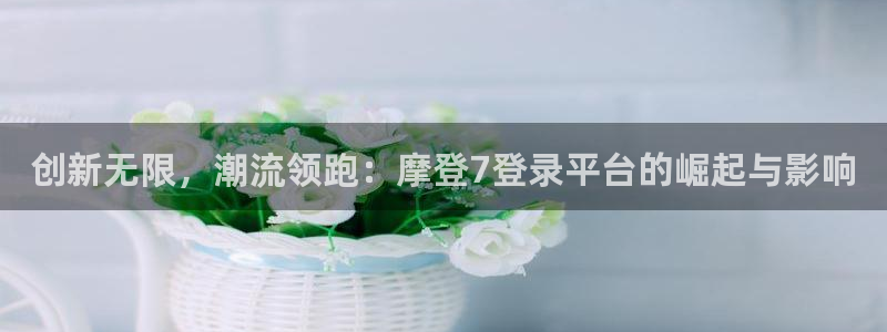 蓝图娱乐体育凯捷平台代理：创新无限，潮流领跑：摩登7登录平台的崛起与影响