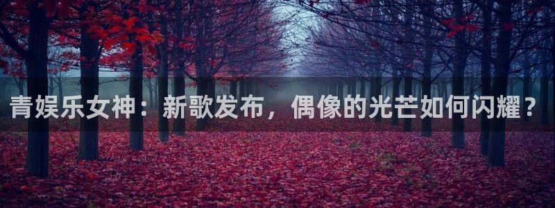 蓝图娱乐4开户：青娱乐女神：新歌发布，偶像的光芒如何闪耀？