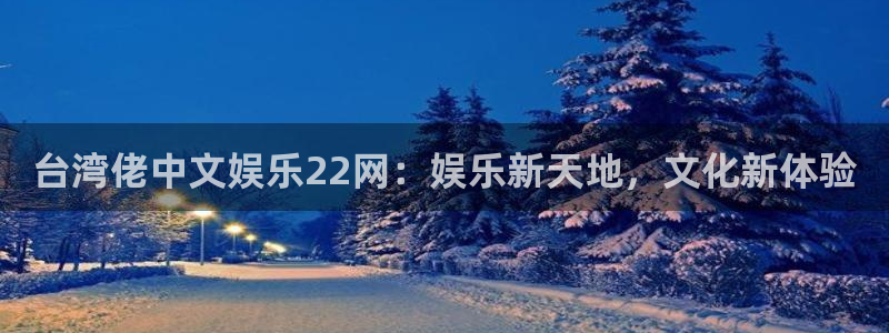 蓝图娱乐官网注册：台湾佬中文娱乐22网：娱乐新天地，文化新体验