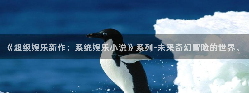 蓝图娱乐体育凯捷平台注册：《超级娱乐新作：系统娱乐小说》系列-未来奇幻冒险的世界