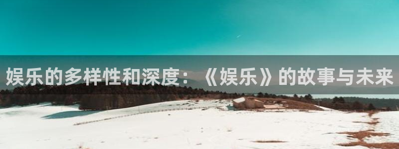 蓝图娱乐体育凯捷平台招商：娱乐的多样性和深度：《娱乐》的故事与未来