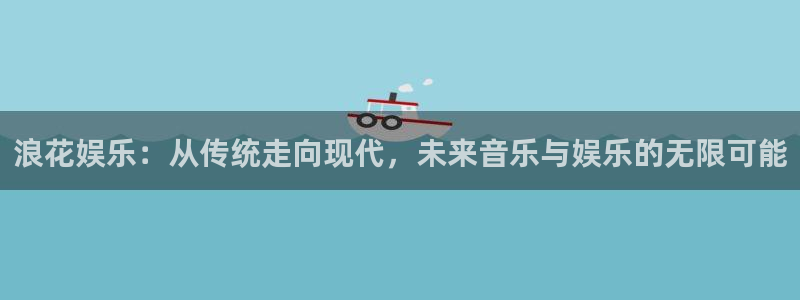 蓝图娱乐体育注册代理：浪花娱乐：从传统走向现代，未来音乐与娱乐的无限可能