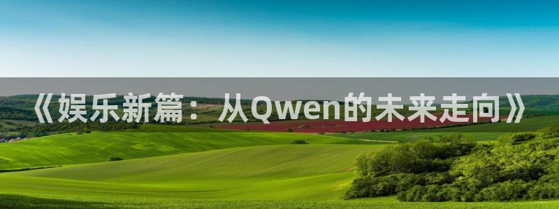 蓝图娱乐电子游戏网页版：《娱乐新篇：从Qwen的未来走向》