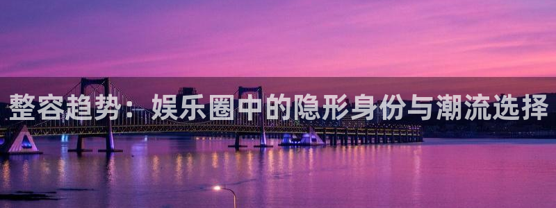 蓝图娱乐f平台注册：整容趋势：娱乐圈中的隐形身份与潮流选择