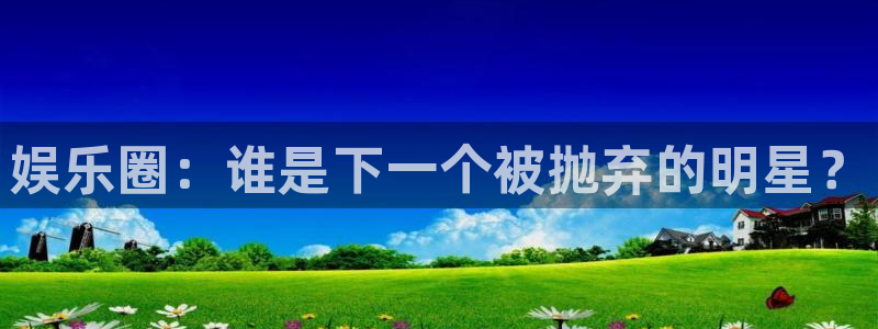 蓝图娱乐手机版下载：娱乐圈：谁是下一个被抛弃的明星？